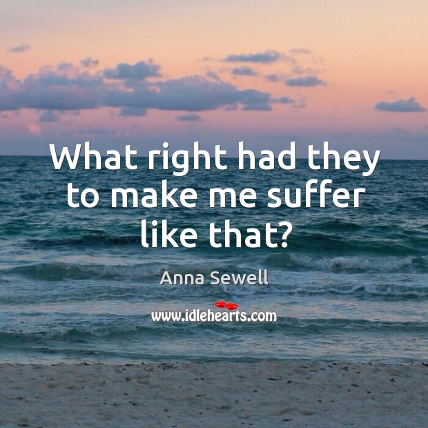 What right had they to make me suffer like that? Anna Sewell Picture Quote