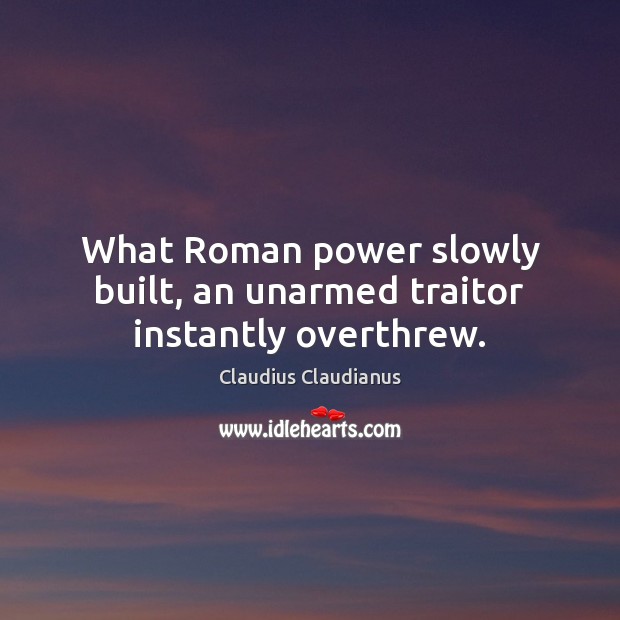 What Roman power slowly built, an unarmed traitor instantly overthrew. Claudius Claudianus Picture Quote