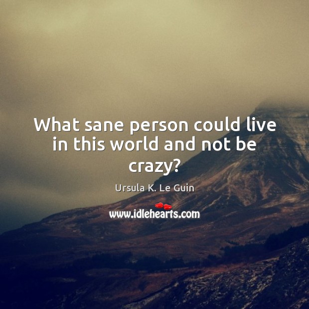 What sane person could live in this world and not be crazy? Ursula K. Le Guin Picture Quote