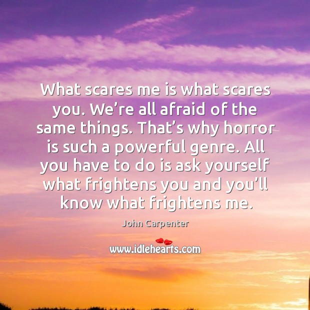 What scares me is what scares you. We’re all afraid of the same things. John Carpenter Picture Quote