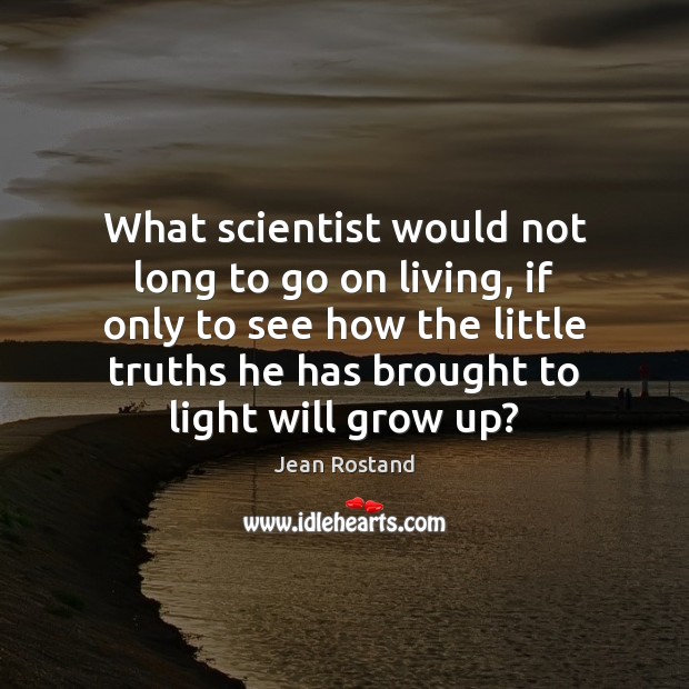 What scientist would not long to go on living, if only to Jean Rostand Picture Quote