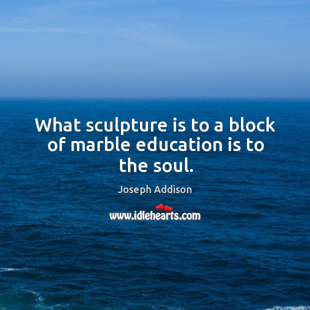 What sculpture is to a block of marble education is to the soul. Joseph Addison Picture Quote