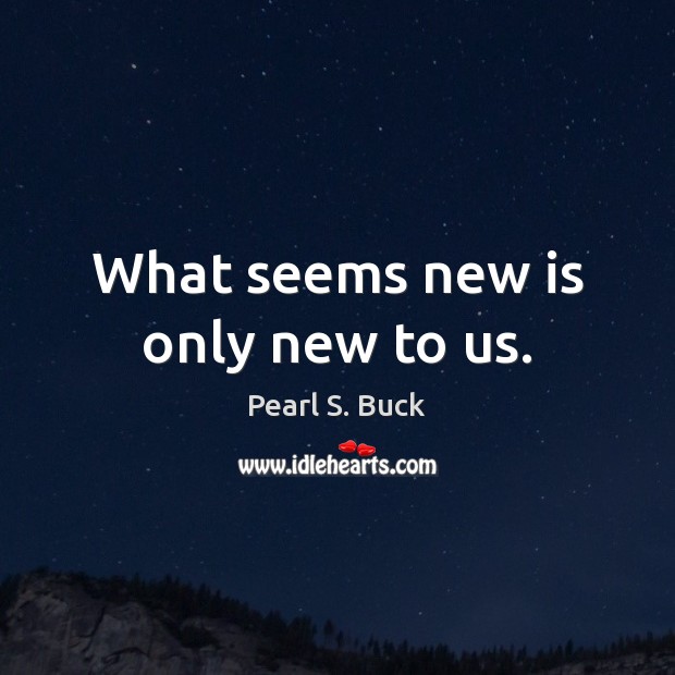 What seems new is only new to us. Pearl S. Buck Picture Quote