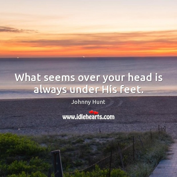 What seems over your head is always under His feet. Johnny Hunt Picture Quote