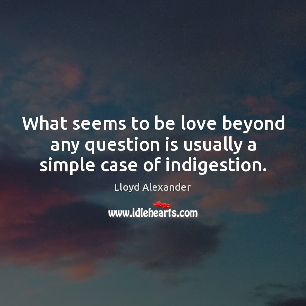 What seems to be love beyond any question is usually a simple case of indigestion. Lloyd Alexander Picture Quote