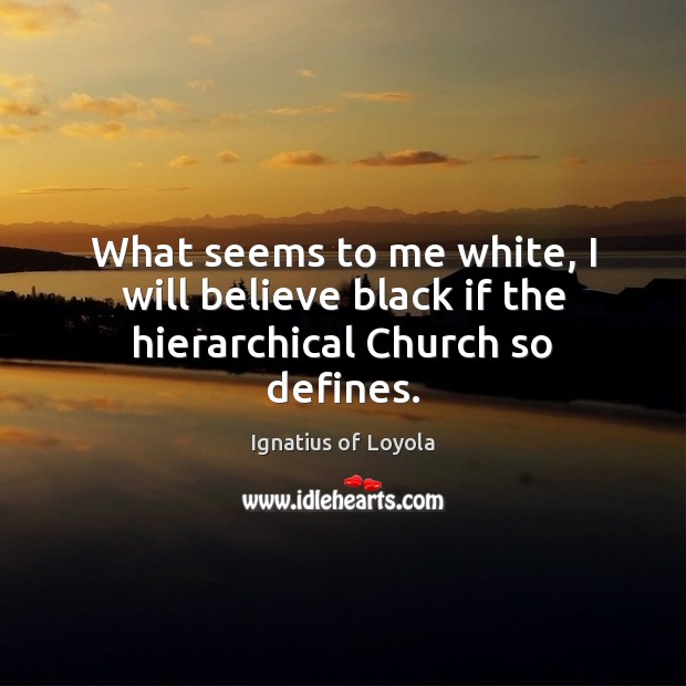 What seems to me white, I will believe black if the hierarchical Church so defines. Ignatius of Loyola Picture Quote