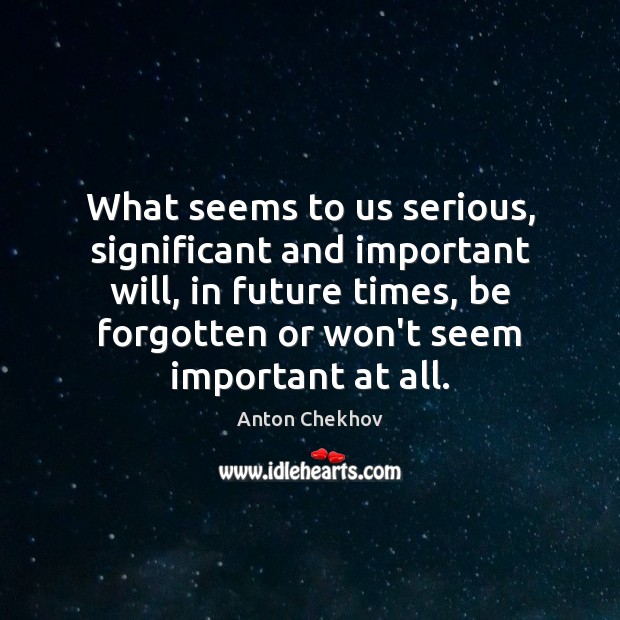 What seems to us serious, significant and important will, in future times, Anton Chekhov Picture Quote