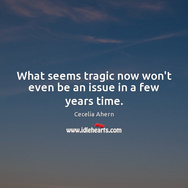 What seems tragic now won’t even be an issue in a few years time. Cecelia Ahern Picture Quote