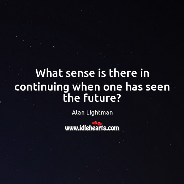 What sense is there in continuing when one has seen the future? Alan Lightman Picture Quote
