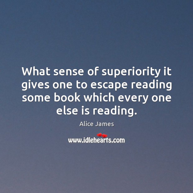 What sense of superiority it gives one to escape reading some book Alice James Picture Quote