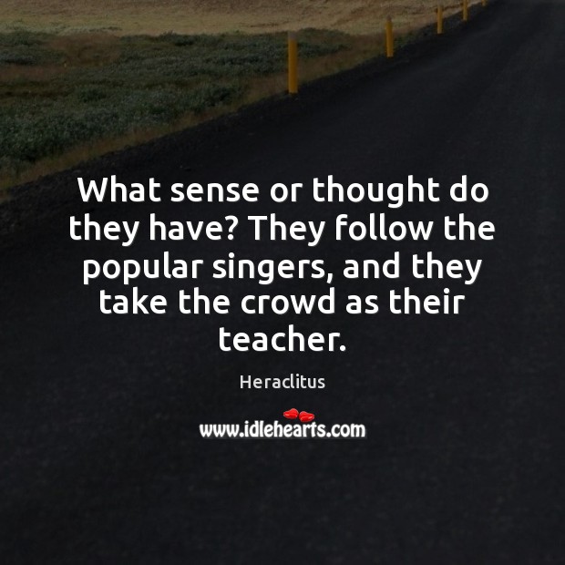 What sense or thought do they have? They follow the popular singers, Heraclitus Picture Quote