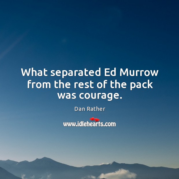 What separated Ed Murrow from the rest of the pack was courage. Dan Rather Picture Quote