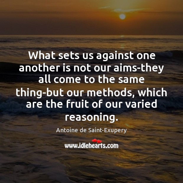 What sets us against one another is not our aims-they all come 