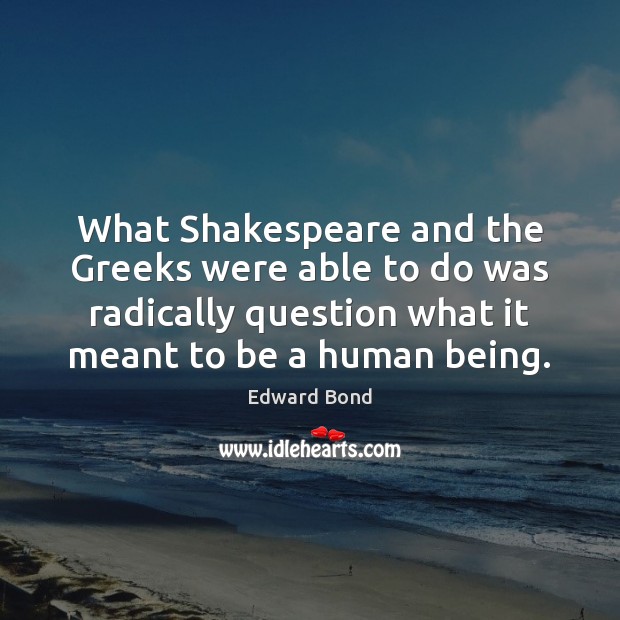 What Shakespeare and the Greeks were able to do was radically question Edward Bond Picture Quote