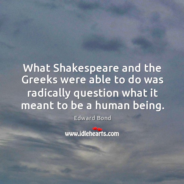 What shakespeare and the greeks were able to do was radically question what it meant to be a human being. Edward Bond Picture Quote