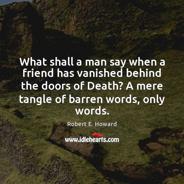 What shall a man say when a friend has vanished behind the Robert E. Howard Picture Quote