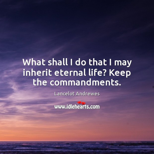What shall I do that I may inherit eternal life? Keep the commandments. 