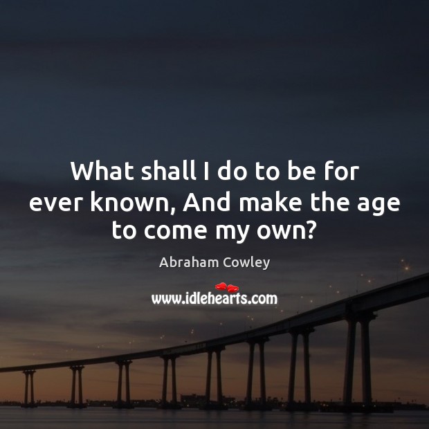 What shall I do to be for ever known, And make the age to come my own? Abraham Cowley Picture Quote