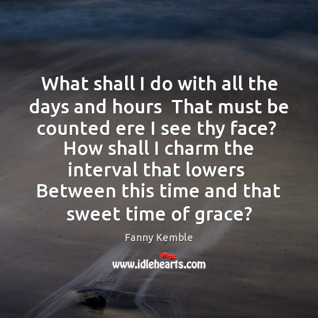 What shall I do with all the days and hours  That must Fanny Kemble Picture Quote
