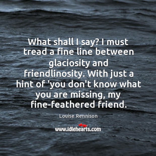 What shall I say? I must tread a fine line between glaciosity Louise Rennison Picture Quote