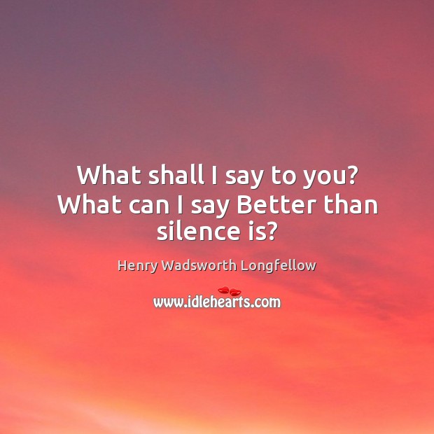 What shall I say to you? What can I say Better than silence is? Image