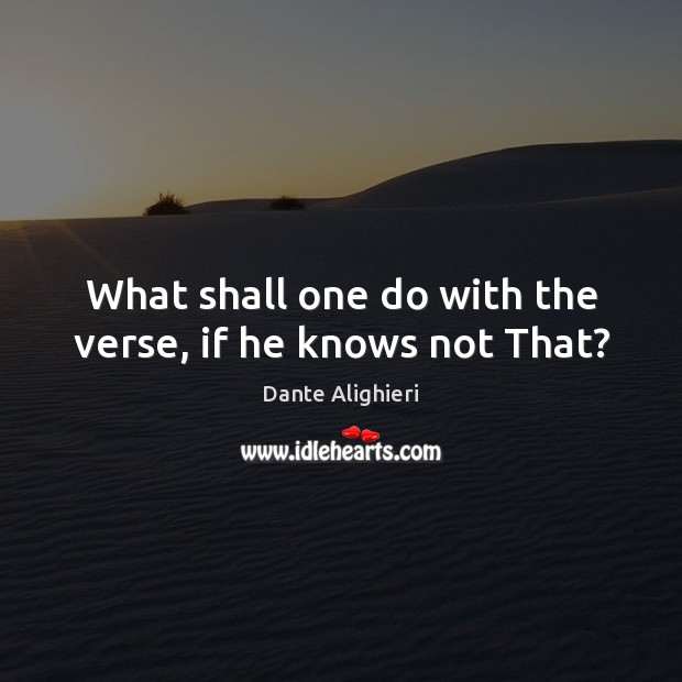What shall one do with the verse, if he knows not That? Dante Alighieri Picture Quote