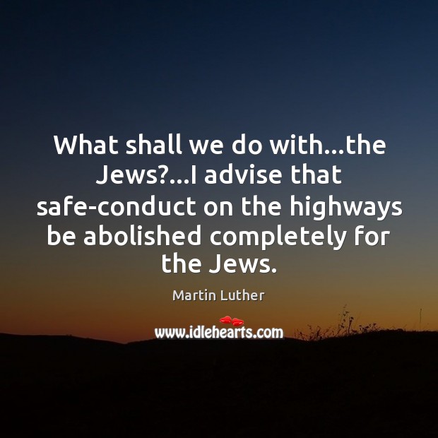 What shall we do with…the Jews?…I advise that safe-conduct on 