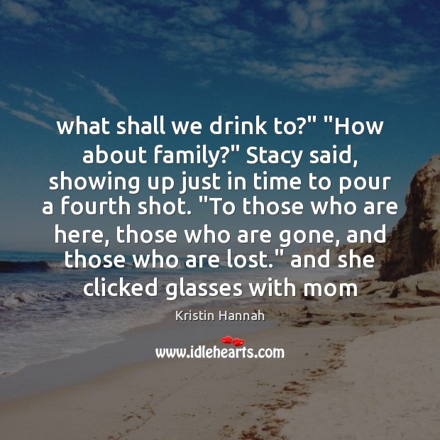What shall we drink to?” “How about family?” Stacy said, showing up Kristin Hannah Picture Quote