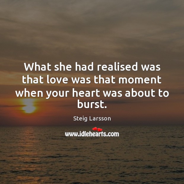 What she had realised was that love was that moment when your heart was about to burst. Steig Larsson Picture Quote