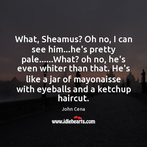 What, Sheamus? Oh no, I can see him…he’s pretty pale……What? John Cena Picture Quote
