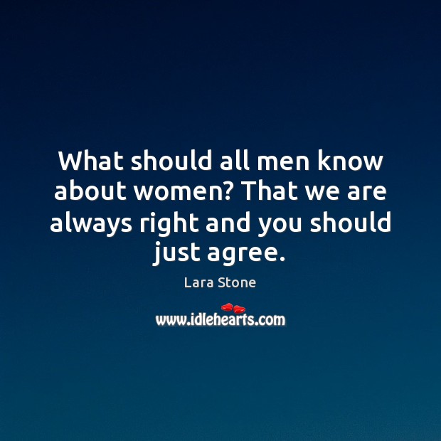 What should all men know about women? That we are always right and you should just agree. Lara Stone Picture Quote