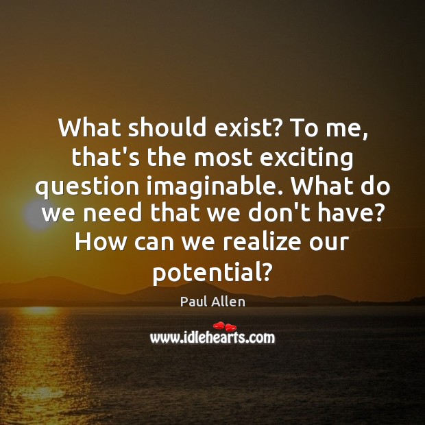 What should exist? To me, that’s the most exciting question imaginable. What Paul Allen Picture Quote