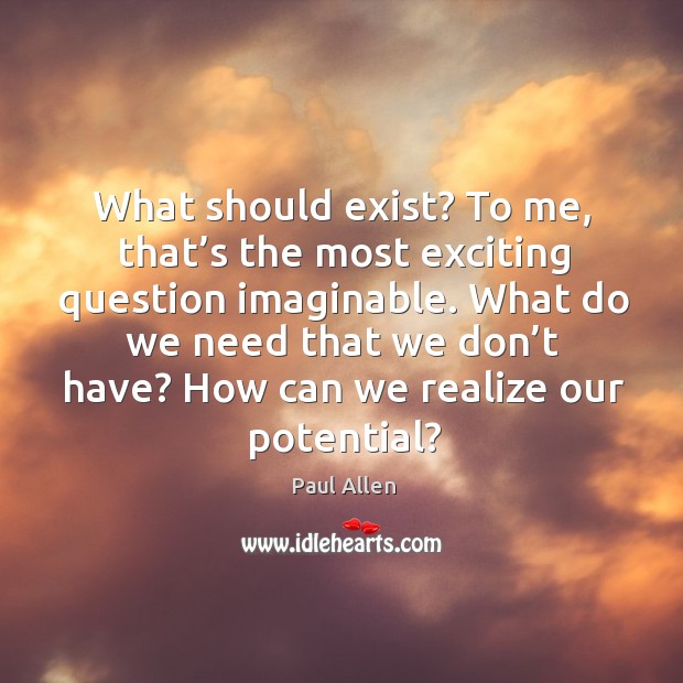 What should exist? to me, that’s the most exciting question imaginable. What do we need that we don’t have? Paul Allen Picture Quote