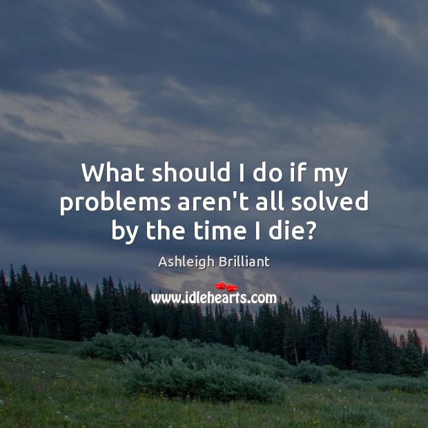 What should I do if my problems aren’t all solved by the time I die? Ashleigh Brilliant Picture Quote