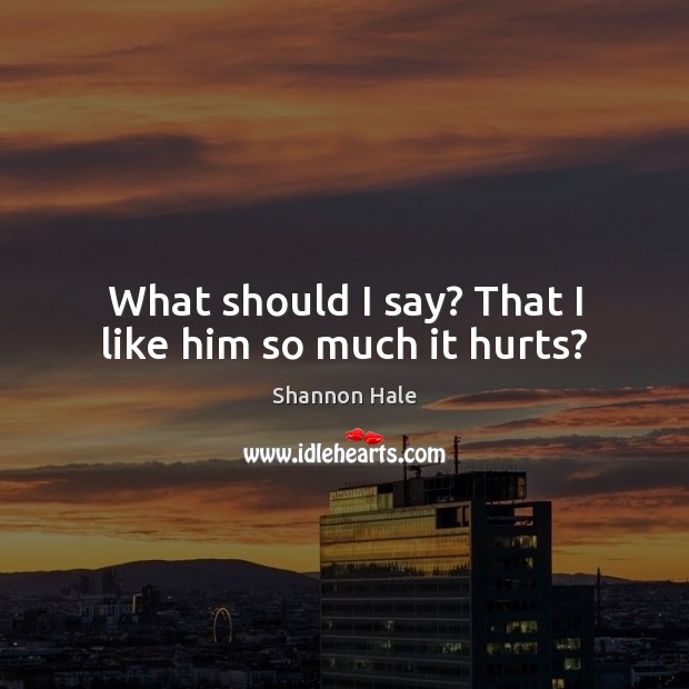 What should I say? That I like him so much it hurts? Shannon Hale Picture Quote