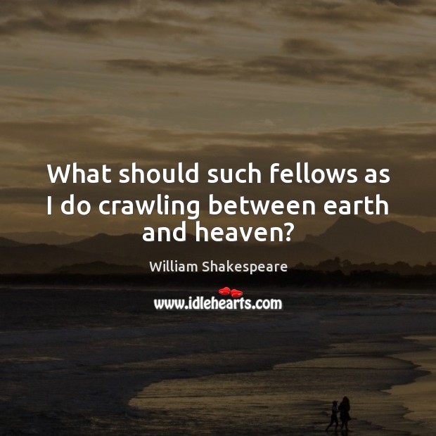 What should such fellows as I do crawling between earth and heaven? William Shakespeare Picture Quote