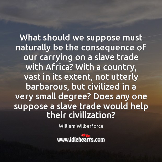 What should we suppose must naturally be the consequence of our carrying William Wilberforce Picture Quote