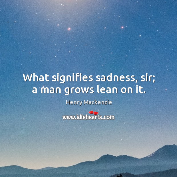 What signifies sadness, sir; a man grows lean on it. Henry Mackenzie Picture Quote
