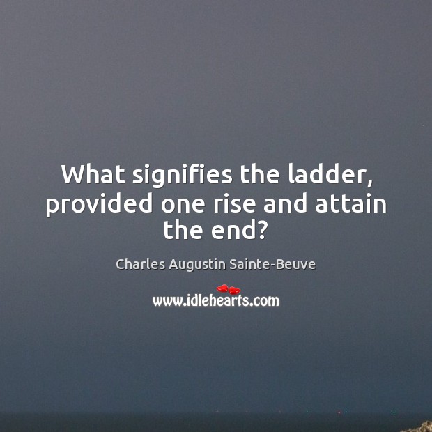 What signifies the ladder, provided one rise and attain the end? Charles Augustin Sainte-Beuve Picture Quote