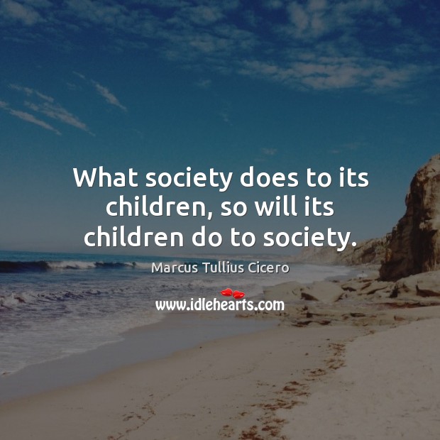 What society does to its children, so will its children do to society. Marcus Tullius Cicero Picture Quote