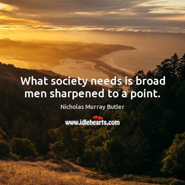 What society needs is broad men sharpened to a point. Nicholas Murray Butler Picture Quote