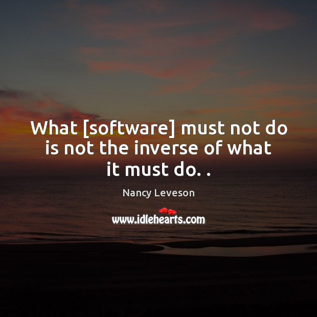 What [software] must not do is not the inverse of what it must do. . Nancy Leveson Picture Quote
