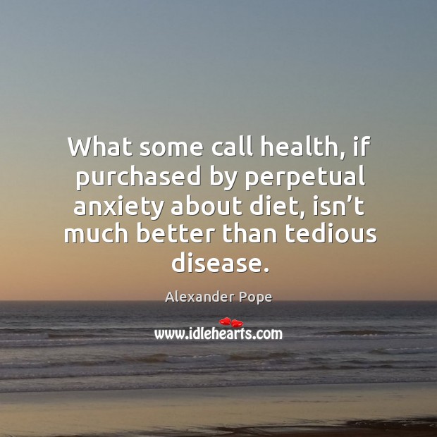 What some call health, if purchased by perpetual anxiety about diet, isn’t much better than tedious disease. Alexander Pope Picture Quote