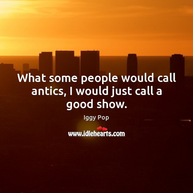 What some people would call antics, I would just call a good show. Iggy Pop Picture Quote