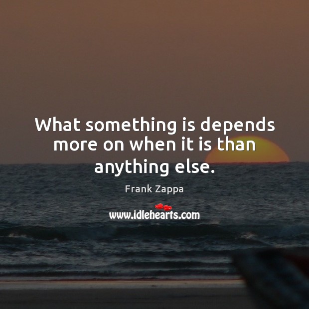 What something is depends more on when it is than anything else. Frank Zappa Picture Quote