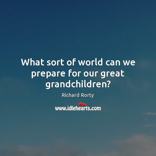 What sort of world can we prepare for our great grandchildren? Richard Rorty Picture Quote