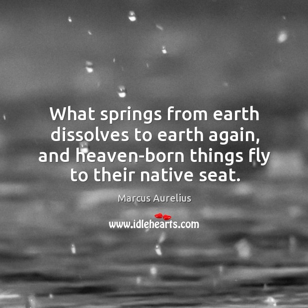 What springs from earth dissolves to earth again, and heaven-born things fly to their native seat. Marcus Aurelius Picture Quote