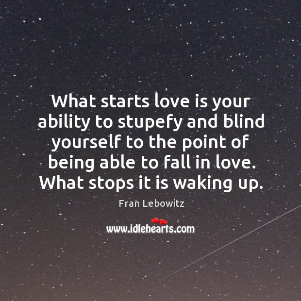 What starts love is your ability to stupefy and blind yourself to Fran Lebowitz Picture Quote