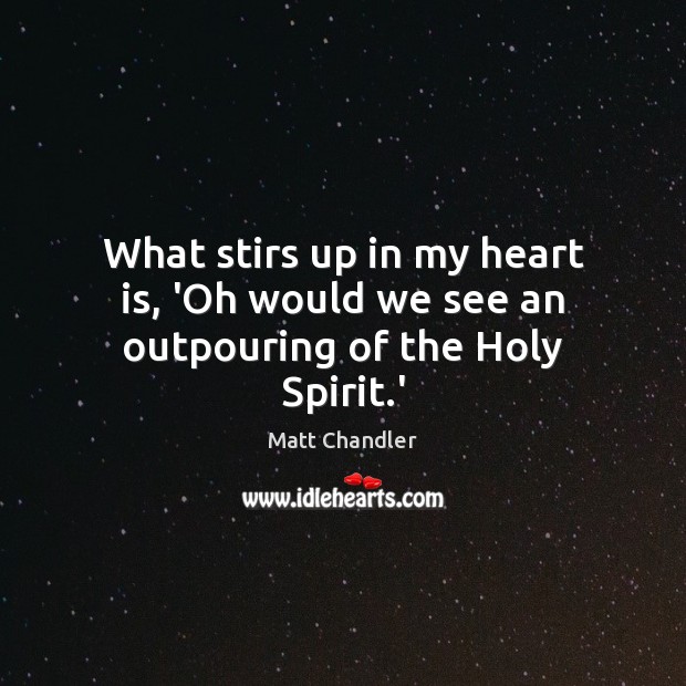 What stirs up in my heart is, ‘Oh would we see an outpouring of the Holy Spirit.’ Matt Chandler Picture Quote