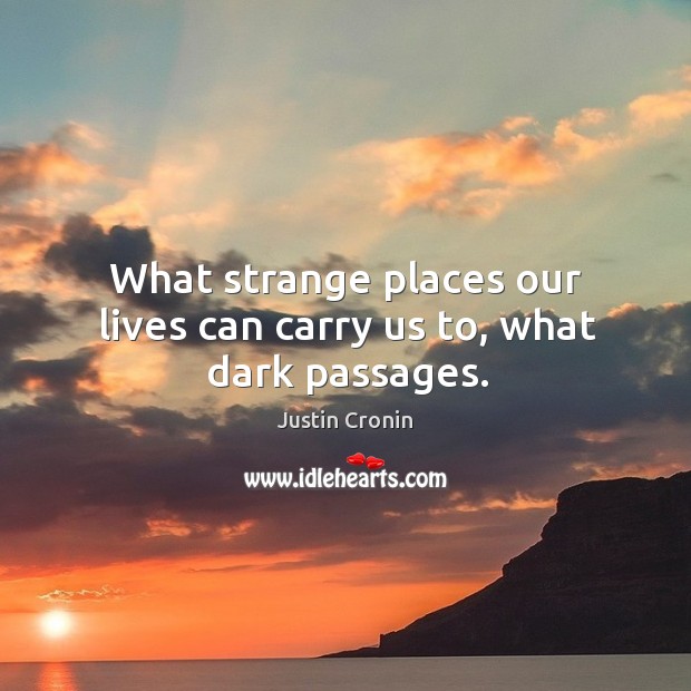 What strange places our lives can carry us to, what dark passages. Justin Cronin Picture Quote